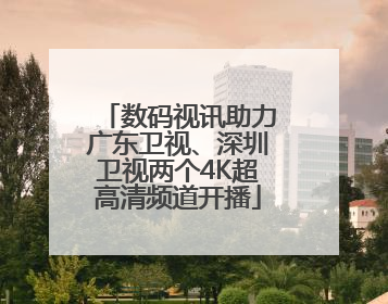 数码视讯助力广东卫视、深圳卫视两个4K超高清频道开播
