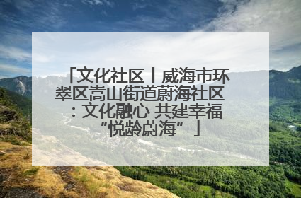 文化社区丨威海市环翠区嵩山街道蔚海社区：文化融心 共建幸福“悦龄蔚海”