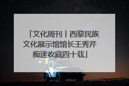 文化周刊丨西黎民族文化展示馆馆长王秀芹痴迷收藏四十载