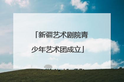 新疆艺术剧院青少年艺术团成立