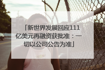 新世界发展回应111亿美元再融资获批准：一切以公司公告为准