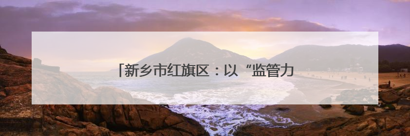 新乡市红旗区：以“监管力度”守护考生“逐梦之路”