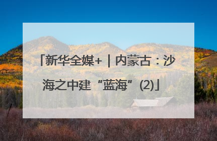 新华全媒+｜内蒙古：沙海之中建“蓝海”(2)