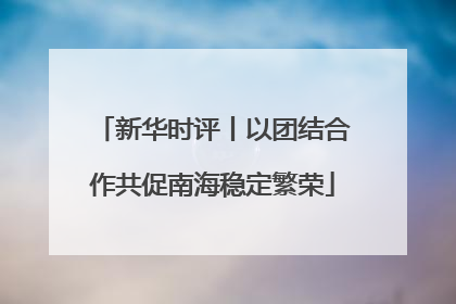 新华时评丨以团结合作共促南海稳定繁荣