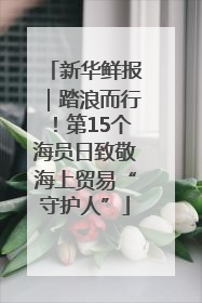 新华鲜报｜踏浪而行！第15个海员日致敬海上贸易“守护人”