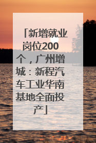 新增就业岗位200个，广州增城：新程汽车工业华南基地全面投产