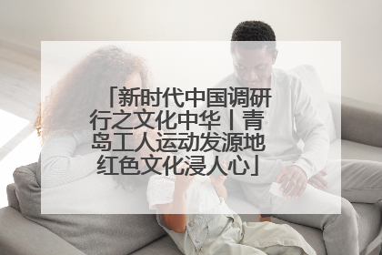新时代中国调研行之文化中华丨青岛工人运动发源地红色文化浸人心