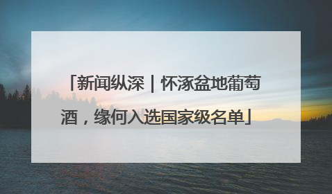 新闻纵深｜怀涿盆地葡萄酒，缘何入选国家级名单