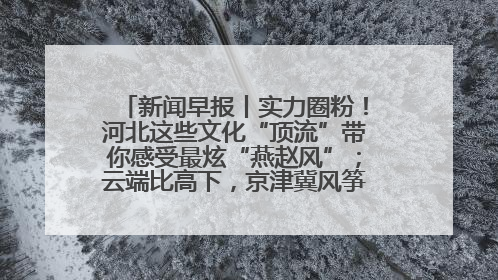 新闻早报丨实力圈粉！河北这些文化“顶流”带你感受最炫“燕赵风”；云端比高下，京津冀风筝高手“花式炫技”>>
