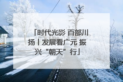 时代光影 百部川扬丨发展看广元 振兴“朝天”行