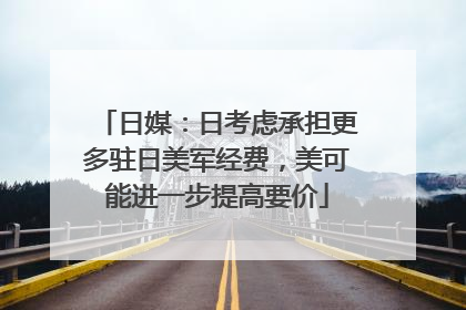 日媒：日考虑承担更多驻日美军经费，美可能进一步提高要价