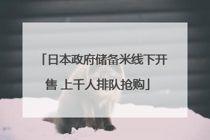 日本政府储备米线下开售 上千人排队抢购
