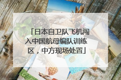 日本自卫队飞机闯入中国航母编队训练区，中方现场处置