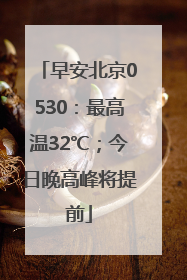 早安北京0530：最高温32℃；今日晚高峰将提前