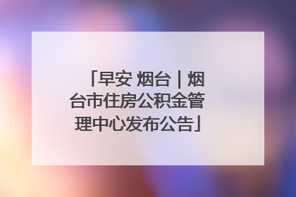 早安 烟台｜烟台市住房公积金管理中心发布公告