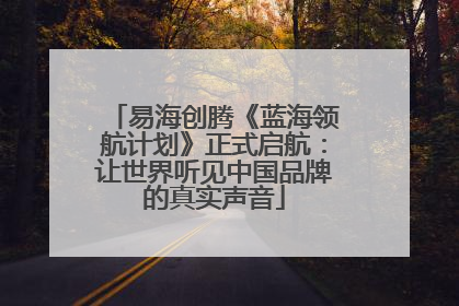 易海创腾《蓝海领航计划》正式启航：让世界听见中国品牌的真实声音