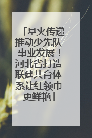 星火传递推动少先队事业发展！河北省打造联建共育体系让红领巾更鲜艳