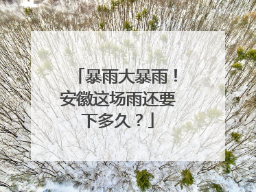 暴雨大暴雨！安徽这场雨还要下多久？