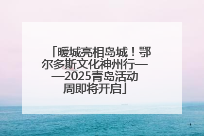 暖城亮相岛城！鄂尔多斯文化神州行——2025青岛活动周即将开启