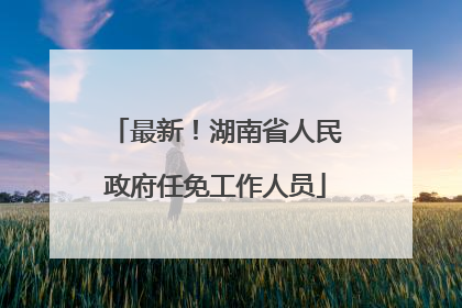 最新！湖南省人民政府任免工作人员