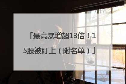 最高暴增超13倍！15股被盯上（附名单）