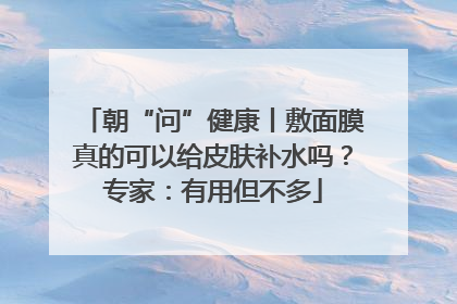 朝“问”健康丨敷面膜真的可以给皮肤补水吗？专家：有用但不多