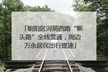 朝阳区河荫西路“断头路”全线贯通，周边万余居民出行提速