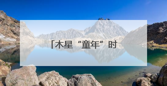 木星“童年”时体型为现在两倍