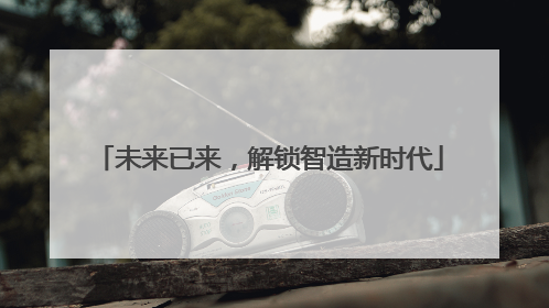 未来已来，解锁智造新时代