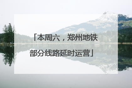 本周六，郑州地铁部分线路延时运营