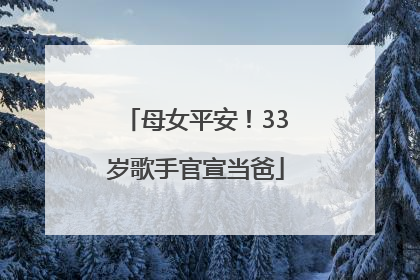 母女平安！33岁歌手官宣当爸