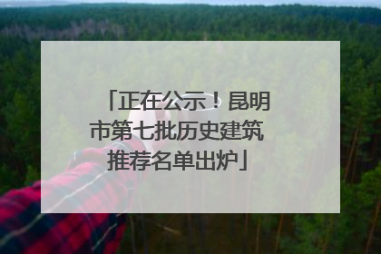正在公示！昆明市第七批历史建筑推荐名单出炉