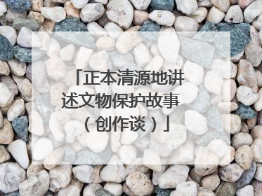 正本清源地讲述文物保护故事（创作谈）