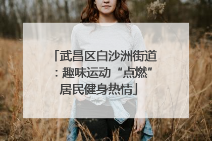 武昌区白沙洲街道：趣味运动“点燃”居民健身热情