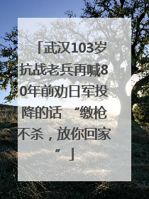 武汉103岁抗战老兵再喊80年前劝日军投降的话 “缴枪不杀，放你回家”