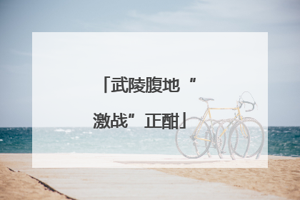 武陵腹地“激战”正酣