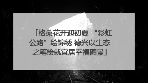 格桑花开迎初夏 “彩虹公路”绘锦绣 德兴以生态之笔绘就宜居幸福图景