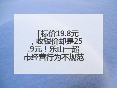 标价19.8元，收银价却是25.9元！乐山一超市经营行为不规范被责令整改
