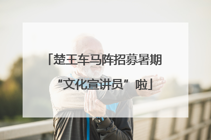 楚王车马阵招募暑期“文化宣讲员”啦