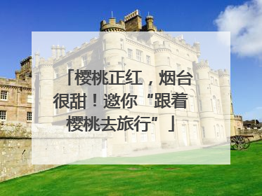 樱桃正红，烟台很甜！邀你“跟着樱桃去旅行”