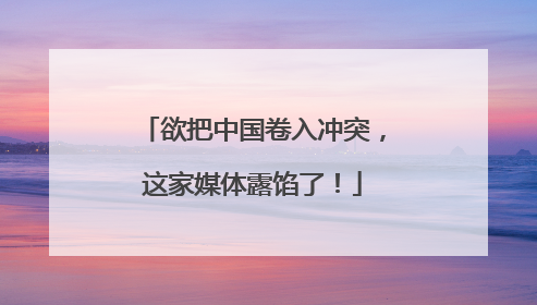 欲把中国卷入冲突，这家媒体露馅了！