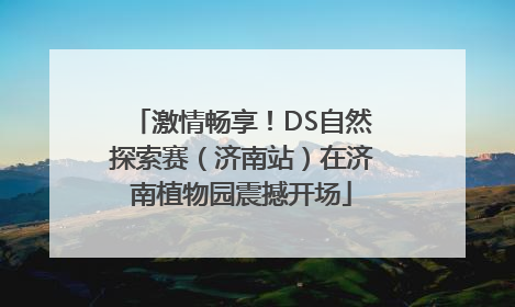 激情畅享！DS自然探索赛（济南站）在济南植物园震撼开场