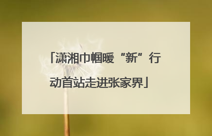 潇湘巾帼暖“新”行动首站走进张家界
