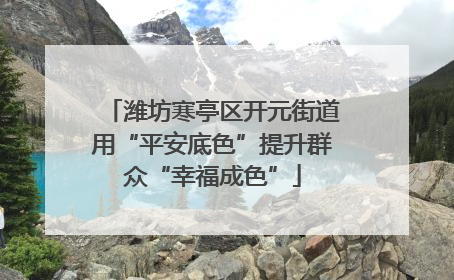 潍坊寒亭区开元街道用“平安底色”提升群众“幸福成色”