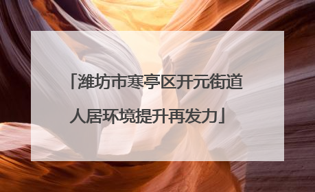 潍坊市寒亭区开元街道人居环境提升再发力