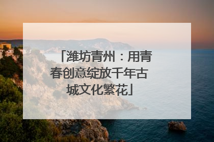 潍坊青州：用青春创意绽放千年古城文化繁花