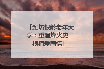 潍坊银龄老年大学：重温烽火史 根植爱国情