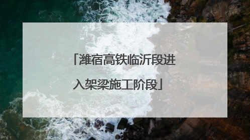 潍宿高铁临沂段进入架梁施工阶段