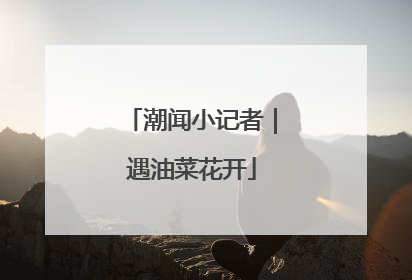 潮闻小记者｜遇油菜花开
