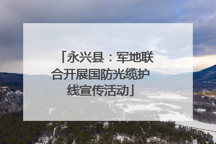 永兴县：军地联合开展国防光缆护线宣传活动